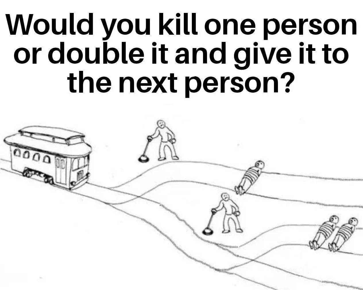 A meme with text that reads, "Would you kill one person or double it and give it to the next person?" Below is a drawing of a variation on the trolley problem. A person at a lever can choose to let a trolley kill one person on the track. If they pull the lever, the track diverts to another person with a lever, who must then choose to either kill two people or divert the trolley again.